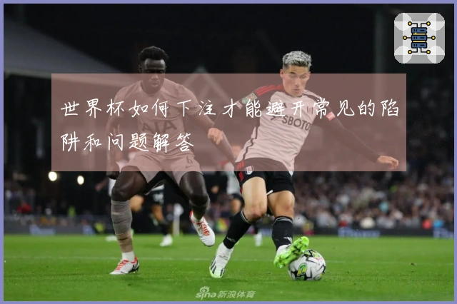 世界杯如何下注才能避开常见的陷阱和问题解答