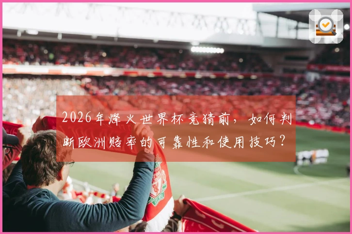 2026年烽火世界杯竞猜前，如何判断欧洲赔率的可靠性和使用技巧？