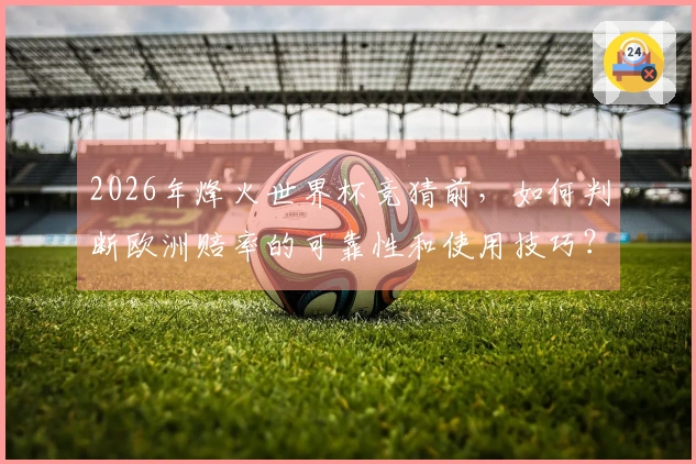 2026年烽火世界杯竞猜前，如何判断欧洲赔率的可靠性和使用技巧？