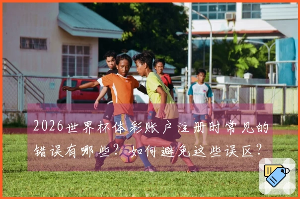 2026世界杯体彩账户注册时常见的错误有哪些？如何避免这些误区？