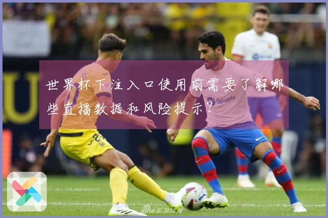 世界杯下注入口使用前需要了解哪些直播数据和风险提示？