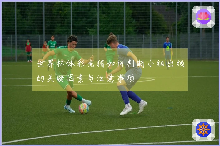 世界杯体彩竞猜如何判断小组出线的关键因素与注意事项