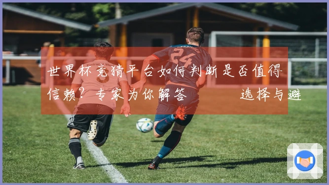 世界杯竞猜平台如何判断是否值得信赖？专家为你解答 الآ选择与避坑指南